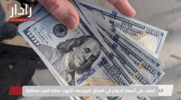 تعرف على أسعار الدولار في العراق اليوم بعد انتهاء عطلة العيد مباشرة