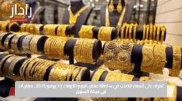 تعرف على أسعار الذهب في سلطنة عمان اليوم الأربعاء 11 يونيو 2025.. مفاجآت في حركة السوق