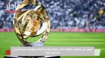 تعرف على القنوات الناقلة لكأس العالم للأندية 2025 ومفاجآت البث المجاني لعشاق الكرة