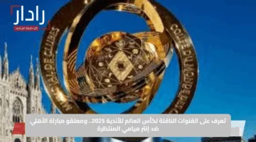 تعرف على القنوات الناقلة لكأس العالم للأندية 2025.. ومعلقو مباراة الأهلي ضد إنتر ميامي المنتظرة