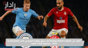 تعرف على القنوات الناقلة لموقعة مان سيتي والوداد اليوم في كأس العالم للأندية 2025… مواجهة نارية لا تُفوّت