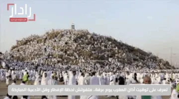 تعرف على توقيت أذان المغرب يوم عرفة.. متفوتش لحظة الإفطار وقل الأدعية المباركة