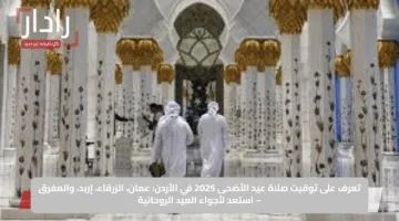 تعرف على توقيت صلاة عيد الأضحى 2025 في الأردن: عمان، الزرقاء، إربد، والمفرق – استعد لأجواء العيد الروحانية