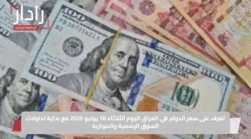 تعرف على سعر الدولار في العراق اليوم الثلاثاء 10 يونيو 2025 مع بداية تداولات السوق الرسمية والموازية