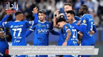 تعرف على معلق مباراة الهلال وريال مدريد اليوم في كأس العالم للأندية 2025.. تغطية صوتية مميزة وخيارات متعددة للمشاهد العربي
