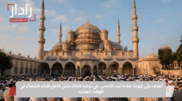 تعرف على موعد صلاة عيد الأضحى في تركيا 2025: دليل كامل لأداء الشعائر في الوقت المحدد