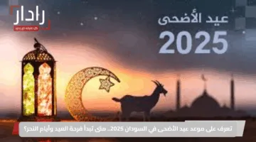 تعرف على موعد عيد الأضحى في السودان 2025.. متى تبدأ فرحة العيد وأيام النحر؟