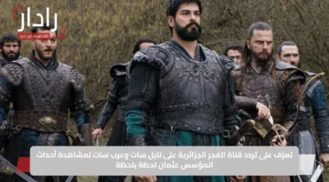 تعرّف على تردد قناة الفجر الجزائرية على نايل سات وعرب سات لمشاهدة أحداث المؤسس عثمان لحظة بلحظة