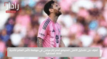 تعرّف على تشكيل الأهلي المتوقع أمام إنتر ميامي في موقعة كأس العالم للأندية 2025 المنتظرة