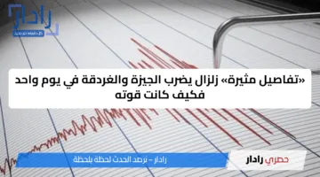 «تفاصيل مثيرة» زلزال يضرب الجيزة والغردقة في يوم واحد فكيف كانت قوته