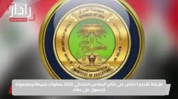 طريقة تقديم اعتراض على نتائج السادس الابتدائي 2025 بخطوات بسيطة ومضمونة للحصول على حقك