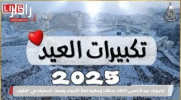 تكبيرات عيد الأضحى 2025: لحظات إيمانية تملأ الأجواء وتبعث السكينة في القلوب