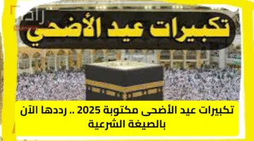 تكبيرات عيد الأضحى مكتوبة 2025 .. رددها الآن بالصيغة الشرعية