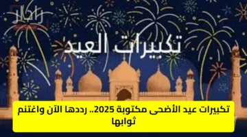 تكبيرات عيد الأضحى مكتوبة 2025.. رددها الآن واغتنم ثوابها