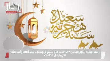 رسائل تهنئة العام الهجري 1447هـ جاهزة للنسخ والإرسال.. عايد أهلك وأصدقائك الآن بأجمل الكلمات
