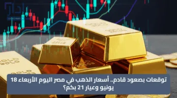 توقعات بصعود قادم.. أسعار الذهب في مصر اليوم الأربعاء 18 يونيو وعيار 21 بكم؟