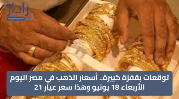 “توقعات بقفزة كبيرة”.. أسعار الذهب في مصر اليوم الأربعاء 18 يونيو وهذا سعر عيار 21
