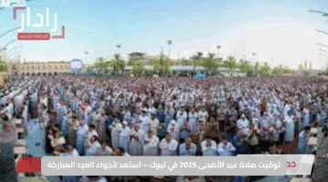 توقيت صلاة عيد الأضحى 2025 في تبوك – استعد لأجواء العيد المباركة