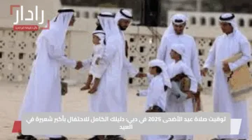 توقيت صلاة عيد الأضحى 2025 في دبي: دليلك الكامل للاحتفال بأكبر شعيرة في العيد