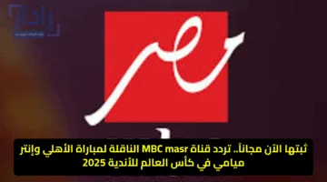 ثبتها الآن مجاناً.. تردد قناة MBC masr الناقلة لمباراة الأهلي وإنتر ميامي في كأس العالم للأندية 2025