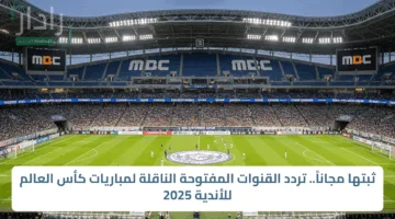 ثبتها مجاناً.. تردد القنوات المفتوحة الناقلة لمباريات كأس العالم للأندية 2025