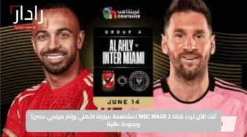 ثبّت الآن تردد قناة MBC MASR 2 لمشاهدة مباراة الأهلي وإنتر ميامي حصريًا وبجودة عالية