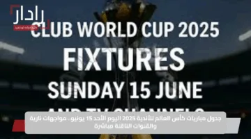 جدول مباريات كأس العالم للأندية 2025 اليوم الأحد 15 يونيو.. مواجهات نارية والقنوات الناقلة مباشرة