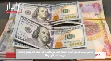 تراجع جديد للدولار أمام الدينار العراقي اليوم الأربعاء 25 يونيو 2025.. هل يستمر الهبوط؟