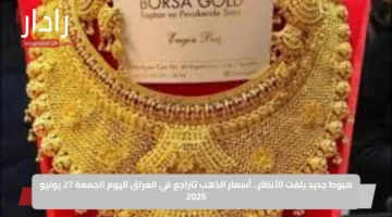 هبوط جديد يلفت الأنظار.. أسعار الذهب تتراجع في العراق اليوم الجمعة 27 يونيو 2025