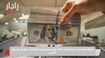 قفزة جديدة في أسعار الدولار: 100 دولار يتجاوز حاجز الـ142500 دينار في السوق المحلي