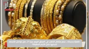 «قفزة جديدة».. سعر مثقال الذهب في العراق اليوم عيار 21.. هل تواصل الأسعار تذبذبها خلال الأيام المقبلة؟