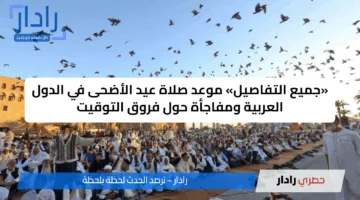 «جميع التفاصيل» موعد صلاة عيد الأضحى في الدول العربية ومفاجأة حول فروق التوقيت