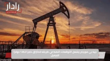 جيه بي مورجان يُشعل التوقعات: النفط في طريقه لاختراق حاجز الـ120 دولارًا للبرميل