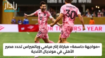 «مواجهة حاسمة» مباراة إنتر ميامي وبالميراس تحدد مصير الأهلي في مونديال الأندية
