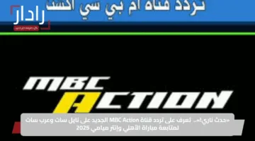 «حدث ناري!»..  تعرف على تردد قناة MBC Action الجديد على نايل سات وعرب سات لمتابعة مباراة الأهلي وإنتر ميامي 2025