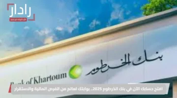افتح حسابك الآن في بنك الخرطوم 2025.. بوابتك لعالم من الفرص المالية والاستقرار