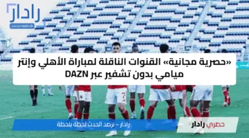 Al Ahly vs Inter Miami: القنوات الناقلة لمباراة الأهلي ضد إنتر ميامي في مونديال كأس العالم للأندية 2025 