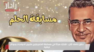 حقق حلمك الآن.. اشترك مجانًا في مسابقة الحلم واربح ملايين الدولارات وجوائز خيالية