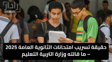 حقيقة تسريب امتحانات الثانوية العامة 2025 – ما قالته وزارة التربية التعليم؟