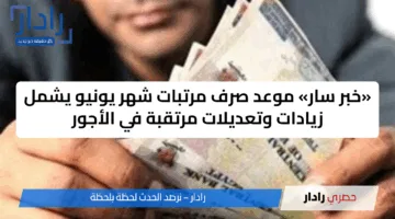«خبر سار» موعد صرف مرتبات شهر يونيو يشمل زيادات وتعديلات مرتقبة في الأجور