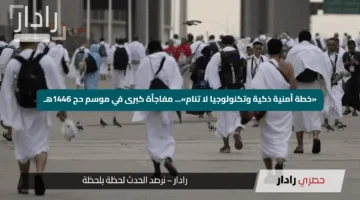 «خطة أمنية ذكية وتكنولوجيا لا تنام»… مفاجأة كبرى في موسم حج 1446هـ
