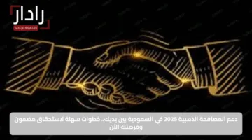 دعم المصافحة الذهبية 2025 في السعودية بين يديك.. خطوات سهلة لاستحقاق مضمون وفرصتك الآن