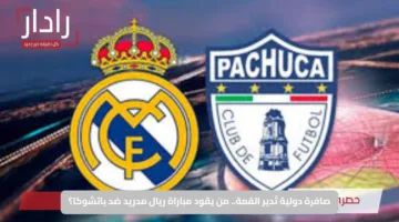 صافرة دولية تُدير القمة.. من يقود مباراة ريال مدريد ضد باتشوكا؟