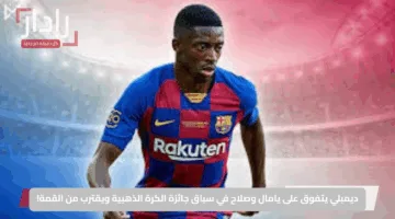 ديمبلي يتفوق على يامال وصلاح في سباق جائزة الكرة الذهبية ويقترب من القمة