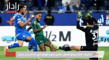 ذكريات الكلاسيكو تشعل حماس نجوم الهلال قبل صدام ريال مدريد