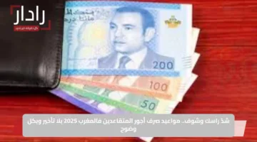 شدّ راسك وشوف.. مواعيد صرف أجور المتقاعدين في المغرب 2025 بلا تأخير وبكل وضوح