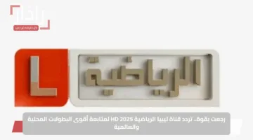 رجعت بقوة.. تردد قناة ليبيا الرياضية HD 2025 لمتابعة أقوى البطولات المحلية والعالمية