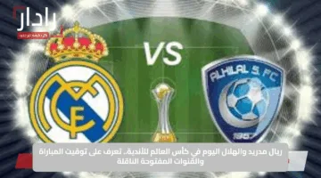 ريال مدريد والهلال اليوم في كأس العالم للأندية.. تعرف على توقيت المباراة والقنوات المفتوحة الناقلة