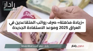 «زيادة مذهلة» صرف رواتب المتقاعدين في العراق 2025 وموعد الاستفادة الجديدة