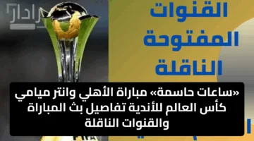 «ساعات حاسمة» مباراة الأهلي وانتر ميامي كأس العالم للأندية تفاصيل بث المباراة والقنوات الناقلة
